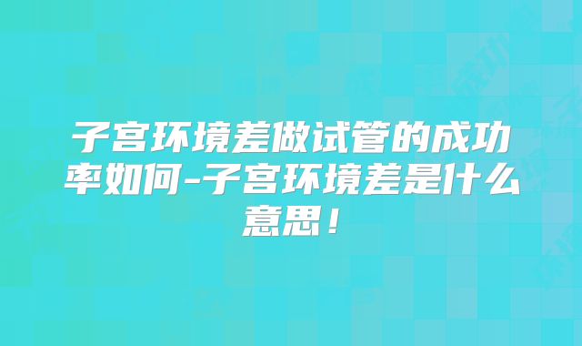子宫环境差做试管的成功率如何-子宫环境差是什么意思！