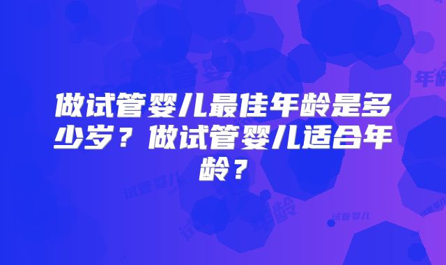 做试管婴儿最佳年龄是多少岁?做试管婴儿适合年龄?