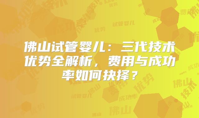 佛山试管婴儿：三代技术优势全解析，费用与成功率如何抉择？