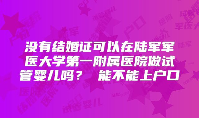 没有结婚证可以在陆军军医大学第一附属医院做试管婴儿吗? 能不能上户口