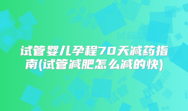试管婴儿孕程70天减药指南(试管减肥怎么减的快)