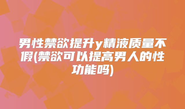 男性禁欲提升y精液质量不假(禁欲可以提高男人的性功能吗)
