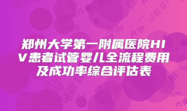 郑州大学第一附属医院HIV患者试管婴儿全流程费用及成功率综合评估表