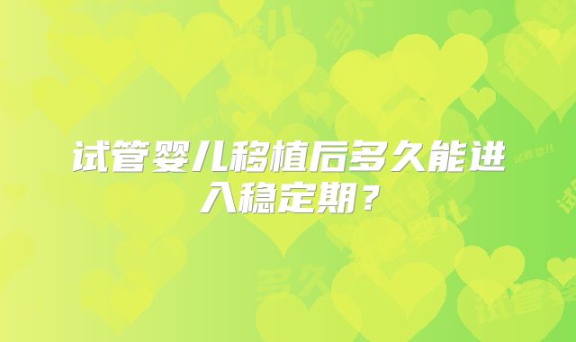 试管婴儿移植后多久能进入稳定期?