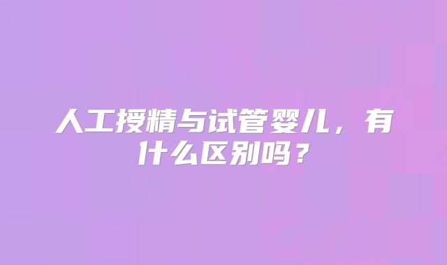 人工授精与试管婴儿，有什么区别吗？