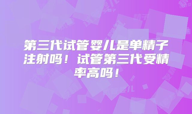 第三代试管婴儿是单精子注射吗！试管第三代受精率高吗！
