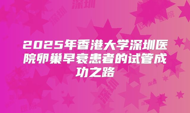 2025年香港大学深圳医院卵巢早衰患者的试管成功之路