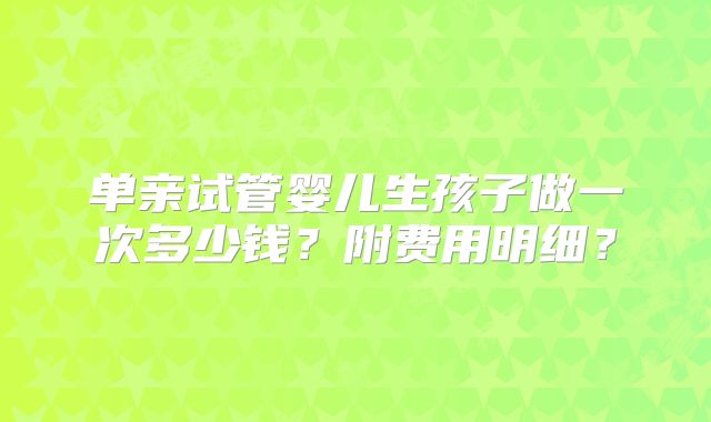 单亲试管婴儿生孩子做一次多少钱？附费用明细？