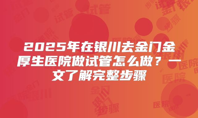 2025年在银川去金门金厚生医院做试管怎么做?一文了解完整步骤