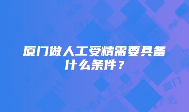 厦门做人工受精需要具备什么条件?