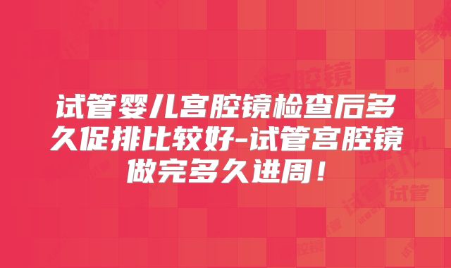 试管婴儿宫腔镜检查后多久促排比较好-试管宫腔镜做完多久进周！