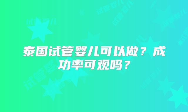 泰国试管婴儿可以做？成功率可观吗？