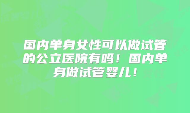 国内单身女性可以做试管的公立医院有吗！国内单身做试管婴儿！