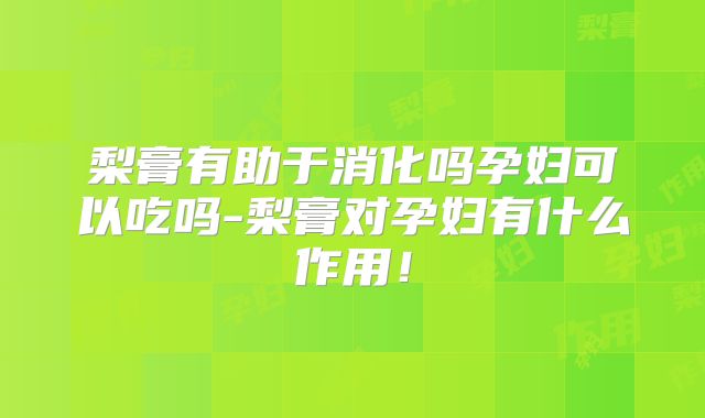 梨膏有助于消化吗孕妇可以吃吗-梨膏对孕妇有什么作用！