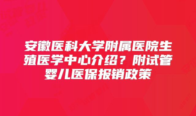 安徽医科大学附属医院生殖医学中心介绍？附试管婴儿医保报销政策