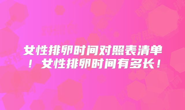 女性排卵时间对照表清单！女性排卵时间有多长！