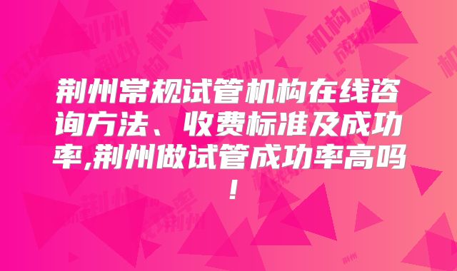荆州常规试管机构在线咨询方法、收费标准及成功率,荆州做试管成功率高吗！