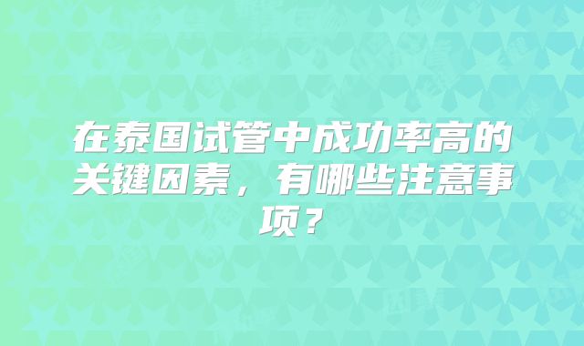 在泰国试管中成功率高的关键因素，有哪些注意事项？