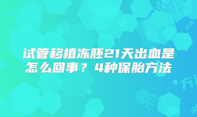 试管移植冻胚21天出血是怎么回事？4种保胎方法