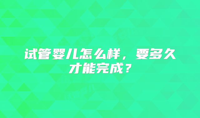 试管婴儿怎么样，要多久才能完成？