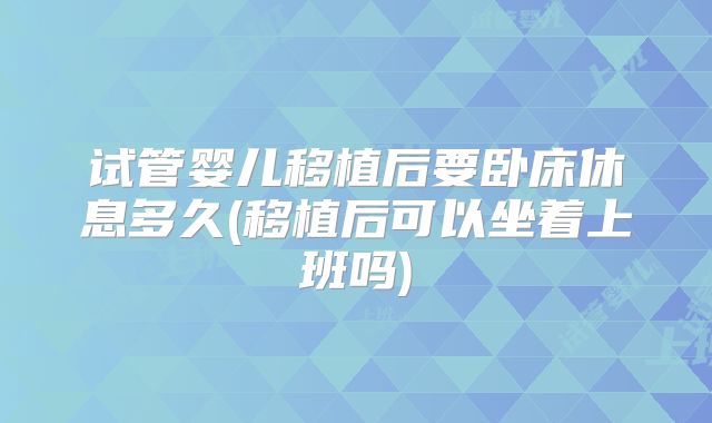 试管婴儿移植后要卧床休息多久(移植后可以坐着上班吗)