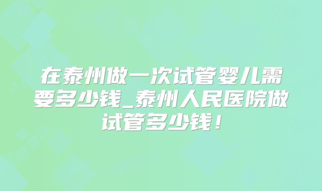 在泰州做一次试管婴儿需要多少钱_泰州人民医院做试管多少钱！