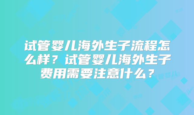试管婴儿海外生子流程怎么样?试管婴儿海外生子费用需要注意什么?