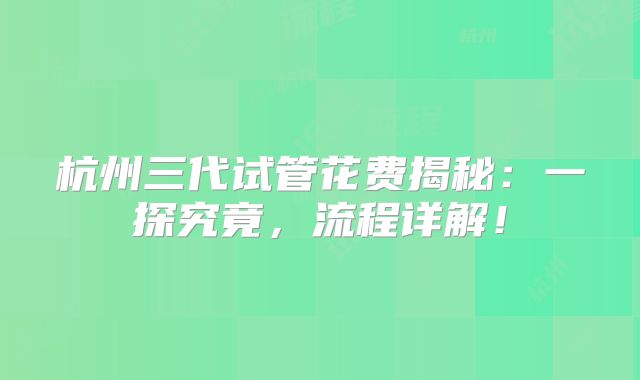杭州三代试管花费揭秘：一探究竟，流程详解！