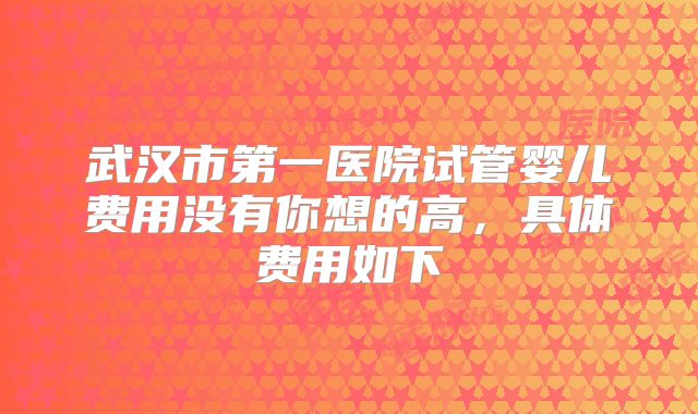 武汉市第一医院试管婴儿费用没有你想的高，具体费用如下