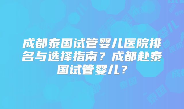 成都泰国试管婴儿医院排名与选择指南？成都赴泰国试管婴儿？