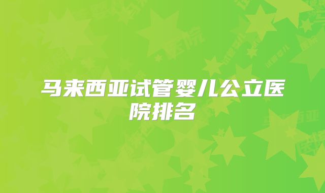 马来西亚试管婴儿公立医院排名