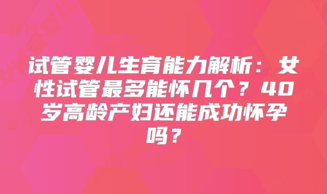 试管婴儿生育能力解析：女性试管最多能怀几个？40岁高龄产妇还能成功怀孕吗？