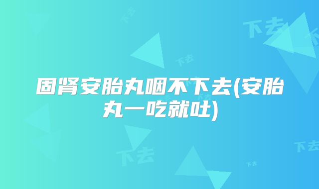 固肾安胎丸咽不下去(安胎丸一吃就吐)