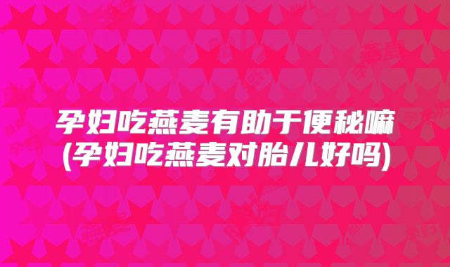 孕妇吃燕麦有助于便秘嘛(孕妇吃燕麦对胎儿好吗)