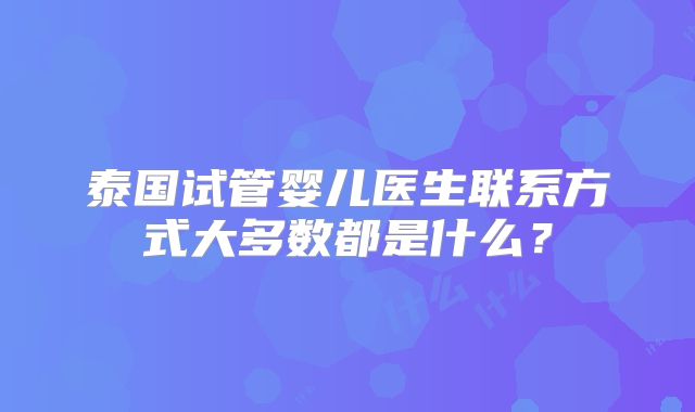 泰国试管婴儿医生联系方式大多数都是什么？