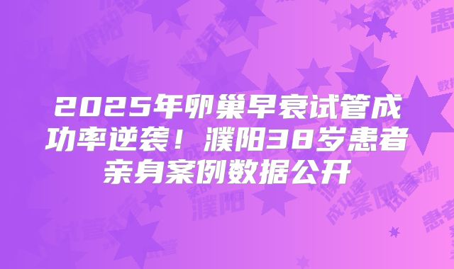 2025年卵巢早衰试管成功率逆袭！濮阳38岁患者亲身案例数据公开