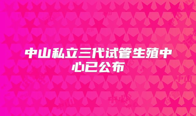 中山私立三代试管生殖中心已公布