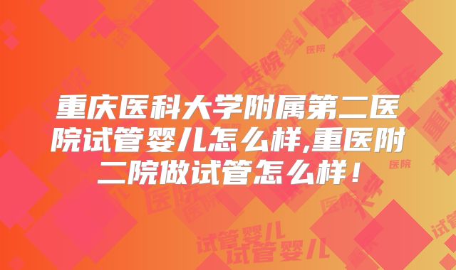 重庆医科大学附属第二医院试管婴儿怎么样,重医附二院做试管怎么样！