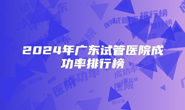 2024年广东试管医院成功率排行榜