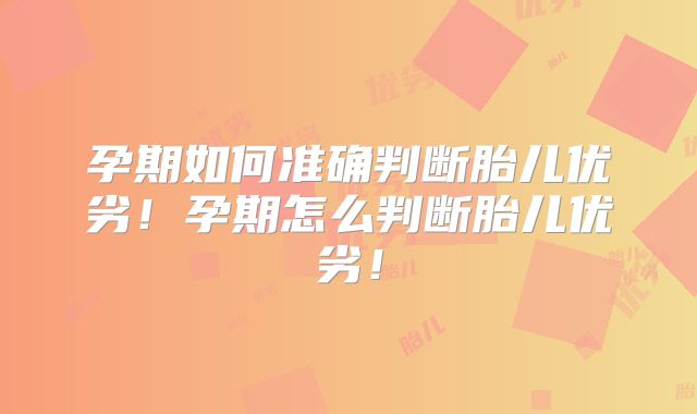 孕期如何准确判断胎儿优劣!孕期怎么判断胎儿优劣!