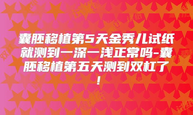 囊胚移植第5天金秀儿试纸就测到一深一浅正常吗-囊胚移植第五天测到双杠了!
