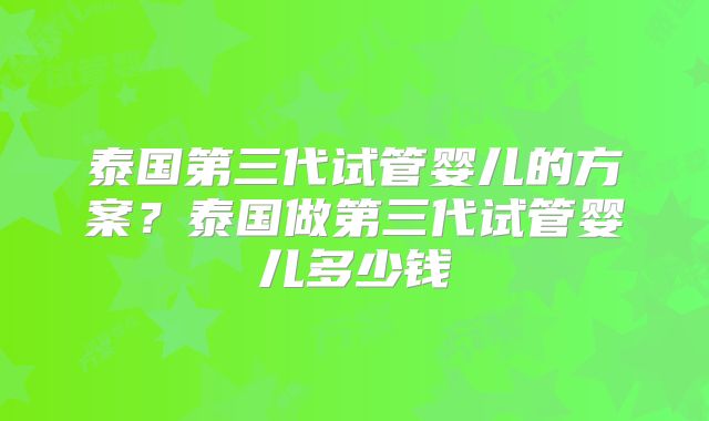 泰国第三代试管婴儿的方案？泰国做第三代试管婴儿多少钱