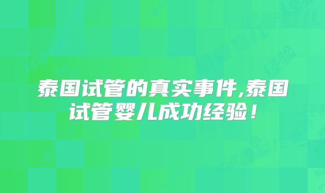 泰国试管的真实事件,泰国试管婴儿成功经验！