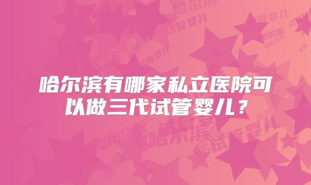 哈尔滨有哪家私立医院可以做三代试管婴儿？