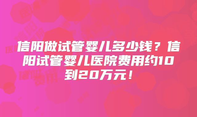 信阳做试管婴儿多少钱？信阳试管婴儿医院费用约10到20万元！