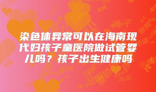 染色体异常可以在海南现代妇孩子童医院做试管婴儿吗？孩子出生健康吗