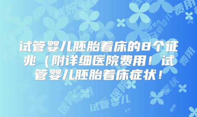 试管婴儿胚胎着床的8个征兆（附详细医院费用！试管婴儿胚胎着床症状！