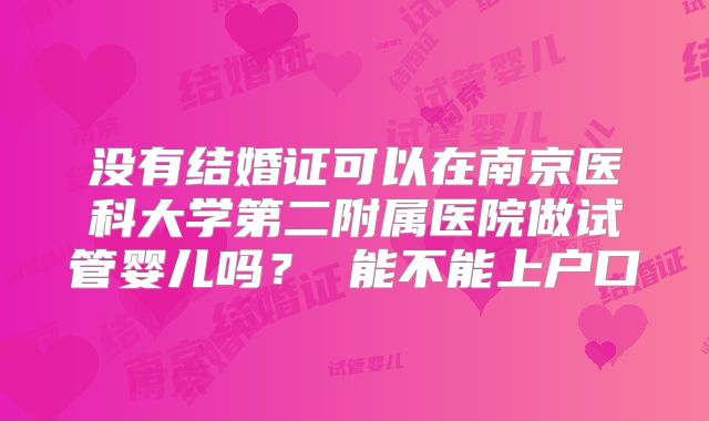 没有结婚证可以在南京医科大学第二附属医院做试管婴儿吗？ 能不能上户口