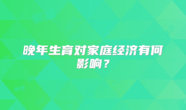 晚年生育对家庭经济有何影响?