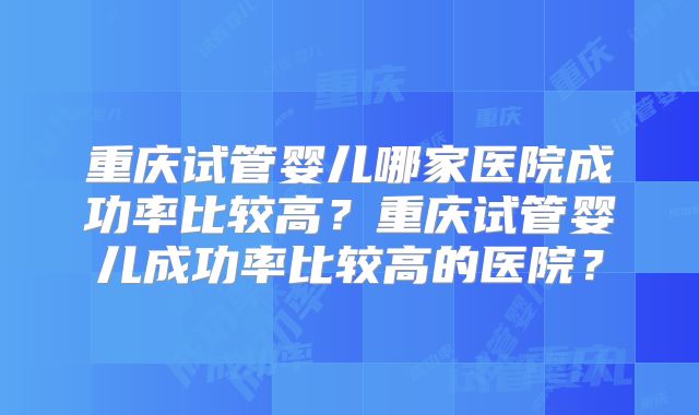重庆试管婴儿哪家医院成功率比较高?重庆试管婴儿成功率比较高的医院?